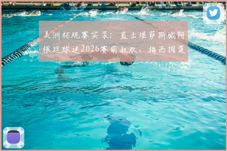 美洲杯观赛实录：直击堪萨斯城阿根廷球迷2026赛前狂欢，梅西拥趸纵情高歌名场面