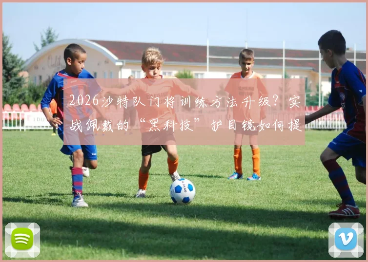 2026沙特队门将训练方法升级?实战佩戴的“黑科技”护目镜如何提升反应速度
