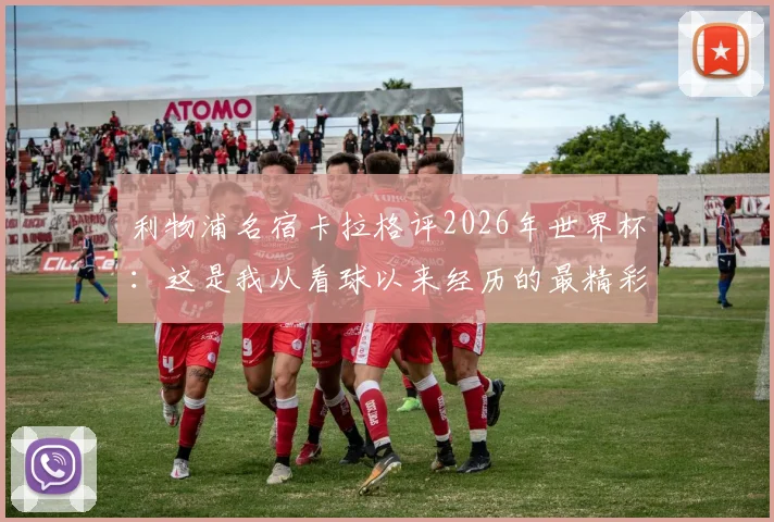利物浦名宿卡拉格评2026年世界杯：这是我从看球以来经历的最精彩一届赛事