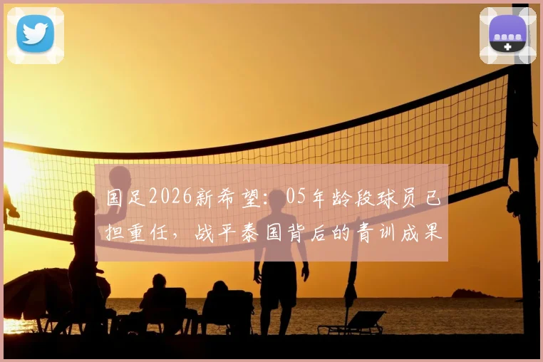 国足2026新希望:05年龄段球员已担重任,战平泰国背后的青训成果更值得关注