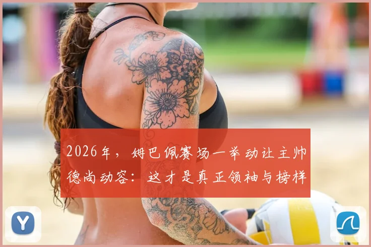 2026年，姆巴佩赛场一举动让主帅德尚动容：这才是真正领袖与榜样该有的样子