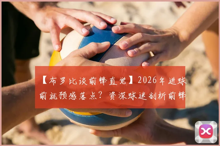 【布罗比谈前锋直觉】2026年进球前就预感落点？资深球迷剖析前锋心理与训练关键