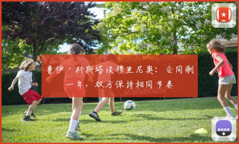 鲁伊·科斯塔谈穆里尼奥：合同剩余一年，双方保持相同节奏