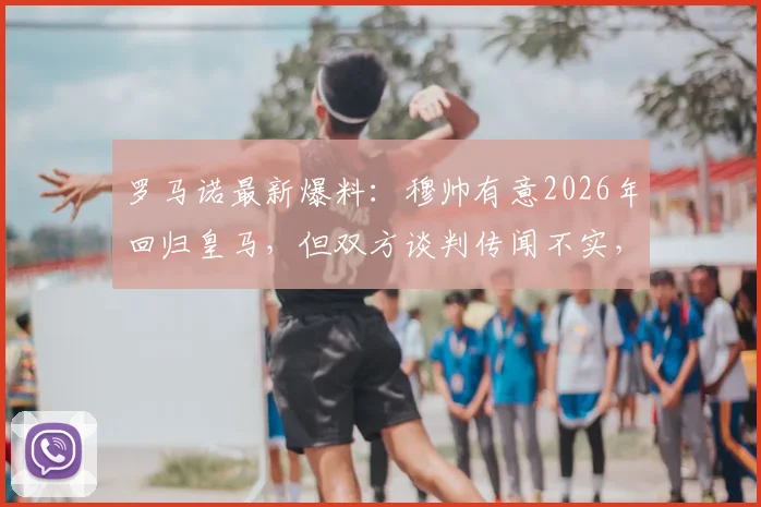 罗马诺最新爆料:穆帅有意2026年回归皇马,但双方谈判传闻不实,详解穆帅未来去向