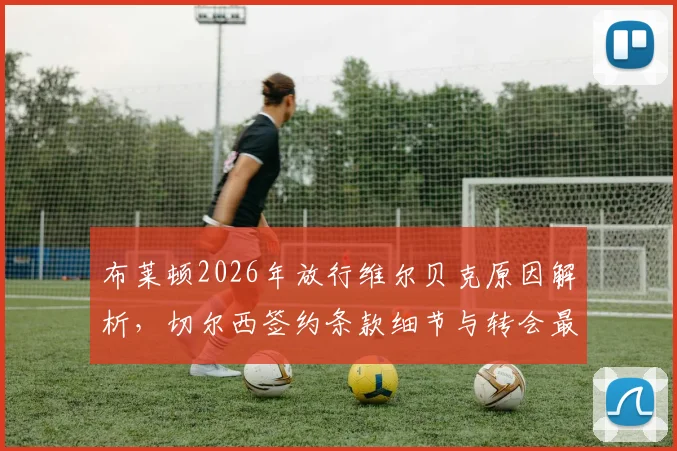 布莱顿2026年放行维尔贝克原因解析，切尔西签约条款细节与转会最新进展全览