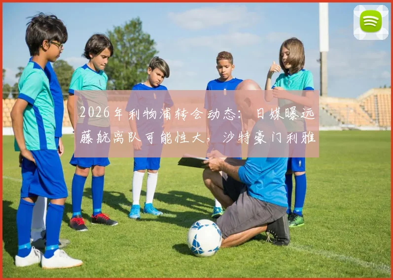 2026年利物浦转会动态:日媒曝远藤航离队可能性大,沙特豪门利雅得胜利成潜在下家