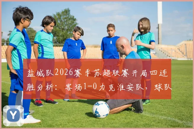 盐城队2026赛季苏超联赛开局四连胜分析：客场1-0力克淮安队，球队战术与取胜关键点解读