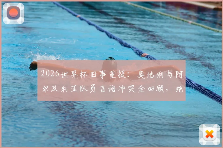 2026世界杯旧事重提：奥地利与阿尔及利亚队员言语冲突全回顾，绝平球后赛场风波详情