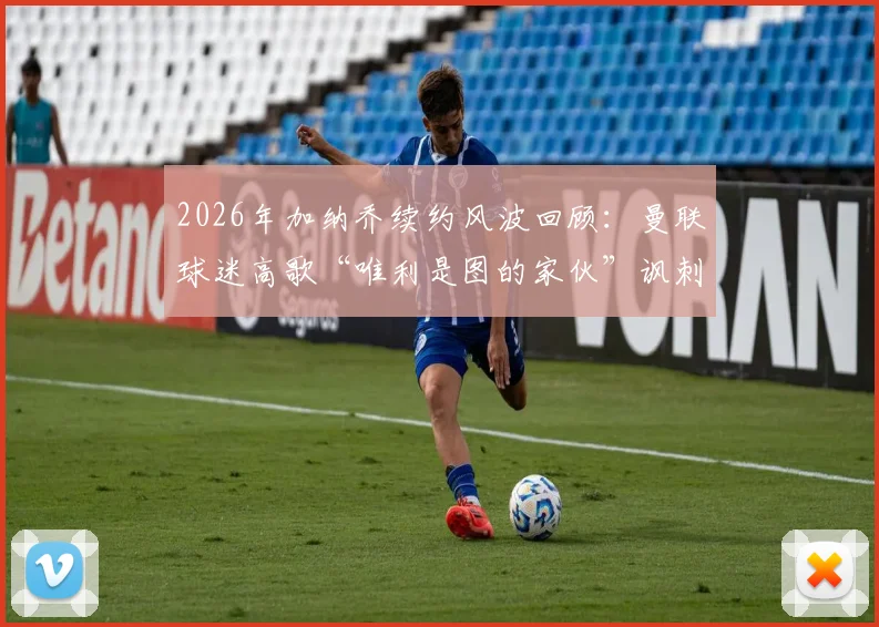 2026年加纳乔续约风波回顾:曼联球迷高歌“唯利是图的家伙”讽刺事件全解析,背后原因与影响深度探讨