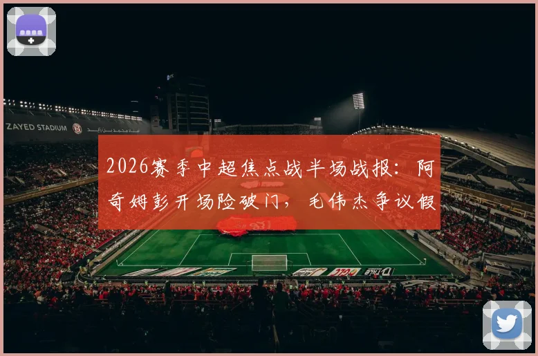 2026赛季中超焦点战半场战报：阿奇姆彭开场险破门，毛伟杰争议假摔染黄，大连英博暂平重庆铜梁龙
