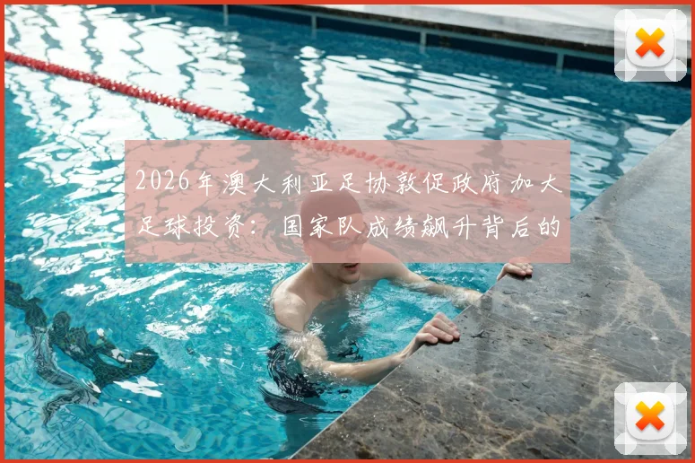 2026年澳大利亚足协敦促政府加大足球投资:国家队成绩飙升背后的战略布局与资金缺口