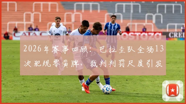 2026年赛事回顾:巴拉圭队全场13次犯规零黄牌,裁判判罚尺度引发足坛热议