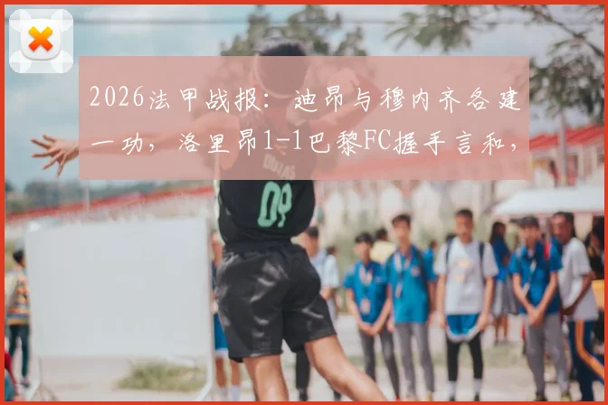 2026法甲战报：迪昂与穆内齐各建一功，洛里昂1-1巴黎FC握手言和，比赛详情与技术统计