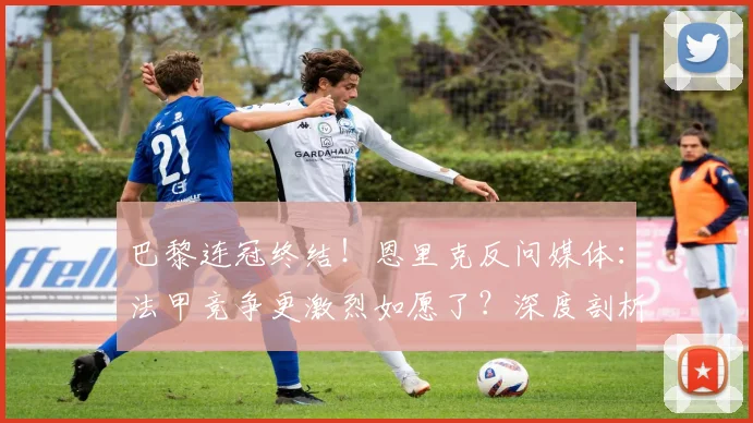 巴黎连冠终结!恩里克反问媒体:法甲竞争更激烈如愿了?深度剖析2024赛季法甲新格局