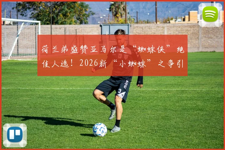 荷兰弟盛赞亚马尔是“蜘蛛侠”绝佳人选！2026新“小蜘蛛”之争引热议
