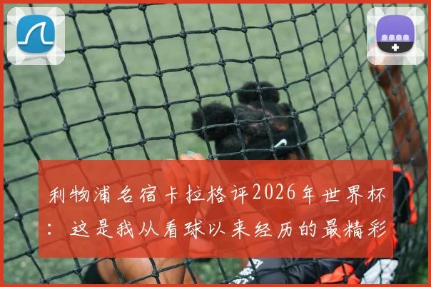 利物浦名宿卡拉格评2026年世界杯：这是我从看球以来经历的最精彩一届赛事