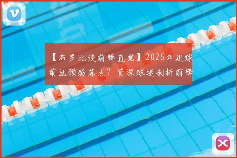 【布罗比谈前锋直觉】2026年进球前就预感落点？资深球迷剖析前锋心理与训练关键