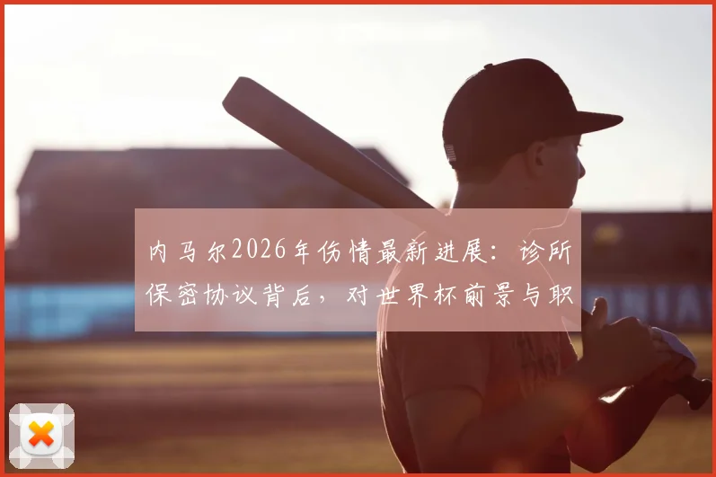 内马尔2026年伤情最新进展：诊所保密协议背后，对世界杯前景与职业生涯的真实影响分析