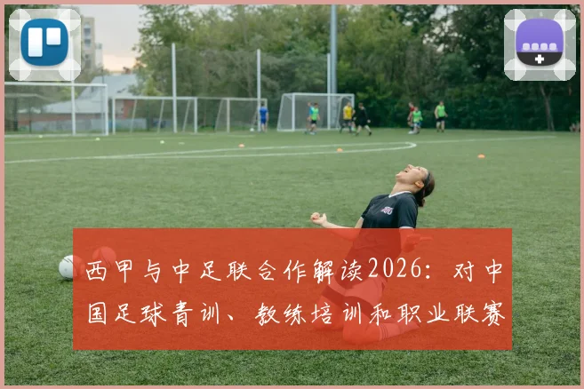 西甲与中足联合作解读2026:对中国足球青训、教练培训和职业联赛发展的3大实质影响