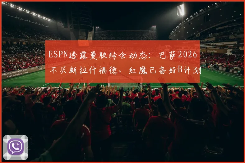 ESPN透露曼联转会动态：巴萨2026不买断拉什福德，红魔已备好B计划，潜在下家浮出水面