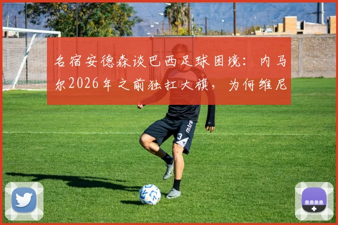 名宿安德森谈巴西足球困境：内马尔2026年之前独扛大旗，为何维尼修斯还差得远？