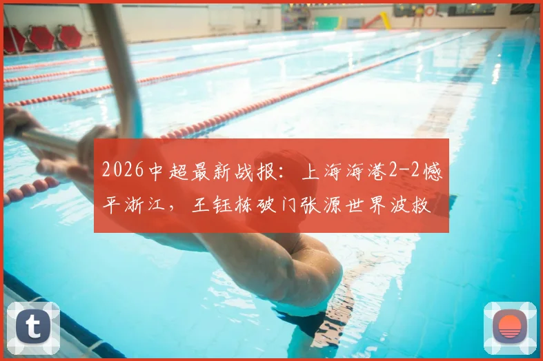 2026中超最新战报：上海海港2-2憾平浙江，王钰栋破门张源世界波救主，附全场关键镜头回顾