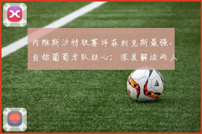 内维斯沙特联赛评菲利克斯最强，自称葡萄牙队核心：深度解读两人2026前景与球队角色