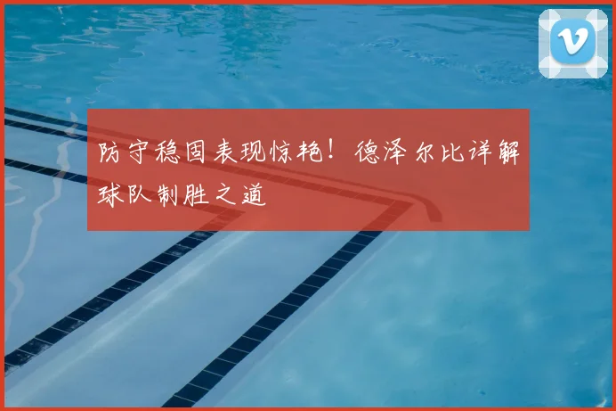 防守稳固表现惊艳！德泽尔比详解球队制胜之道