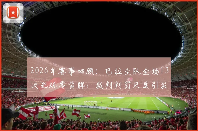 2026年赛事回顾：巴拉圭队全场13次犯规零黄牌，裁判判罚尺度引发足坛热议