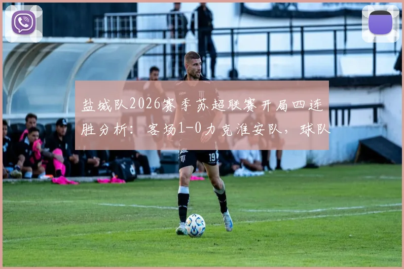 盐城队2026赛季苏超联赛开局四连胜分析:客场1-0力克淮安队,球队战术与取胜关键点解读