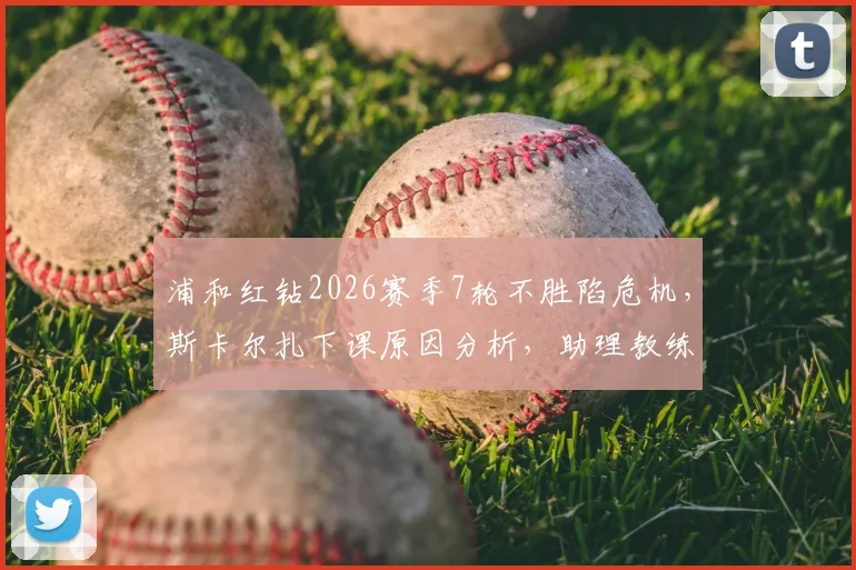 浦和红钻2026赛季7轮不胜陷危机,斯卡尔扎下课原因分析,助理教练临危受命带队前景展望