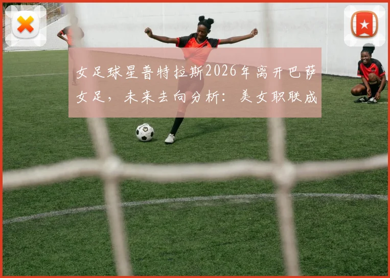 女足球星普特拉斯2026年离开巴萨女足，未来去向分析：美女职联成潜在下一站，转会动态解读