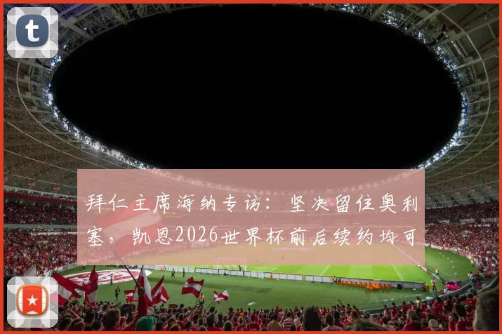 拜仁主席海纳专访：坚决留住奥利塞，凯恩2026世界杯前后续约均可接受