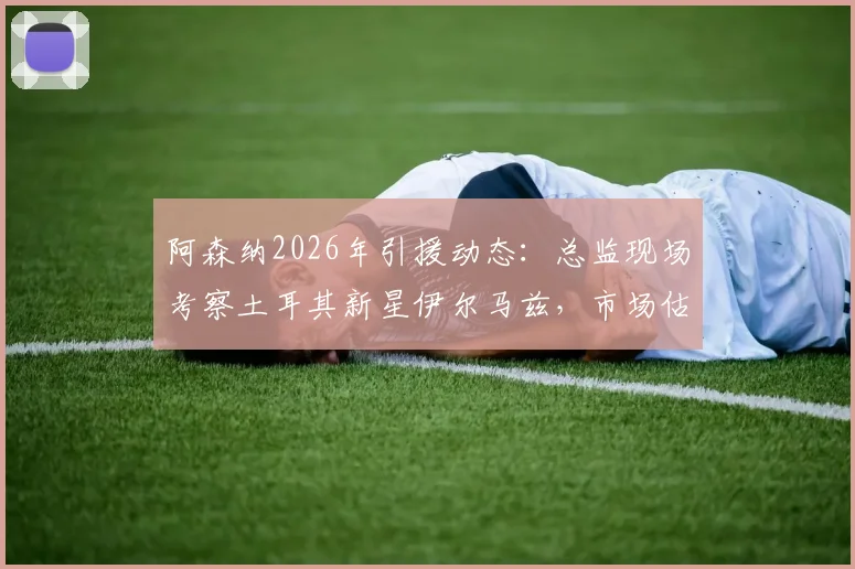 阿森纳2026年引援动态：总监现场考察土耳其新星伊尔马兹，市场估值5000万欧引发热议