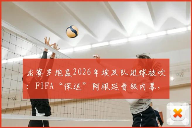 龙赛罗炮轰2026年埃及队进球被吹：FIFA“保送”阿根廷晋级内幕，争议判罚全回顾
