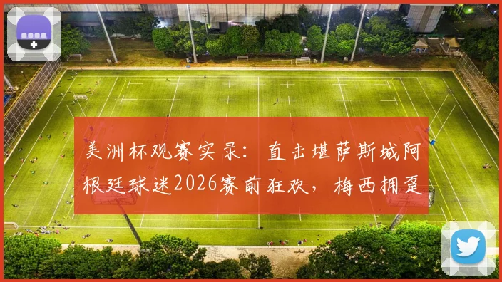 美洲杯观赛实录:直击堪萨斯城阿根廷球迷2026赛前狂欢,梅西拥趸纵情高歌名场面
