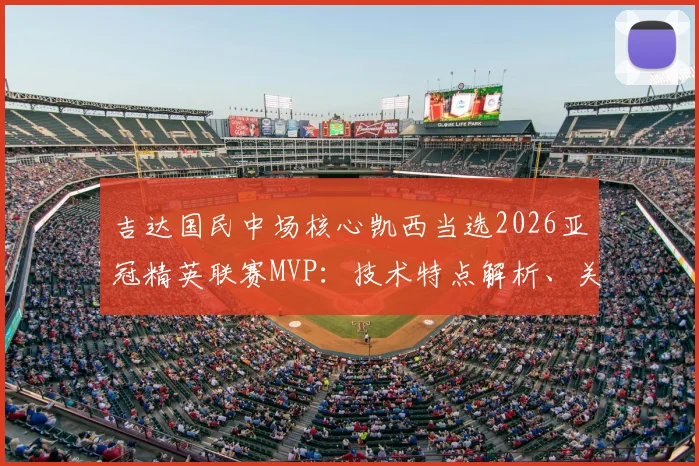 吉达国民中场核心凯西当选2026亚冠精英联赛MVP：技术特点解析、关键数据与对球队价值全览