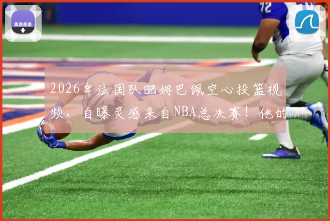 2026年法国队晒姆巴佩空心投篮视频,自曝灵感来自NBA总决赛!他的篮球水平到底如何?