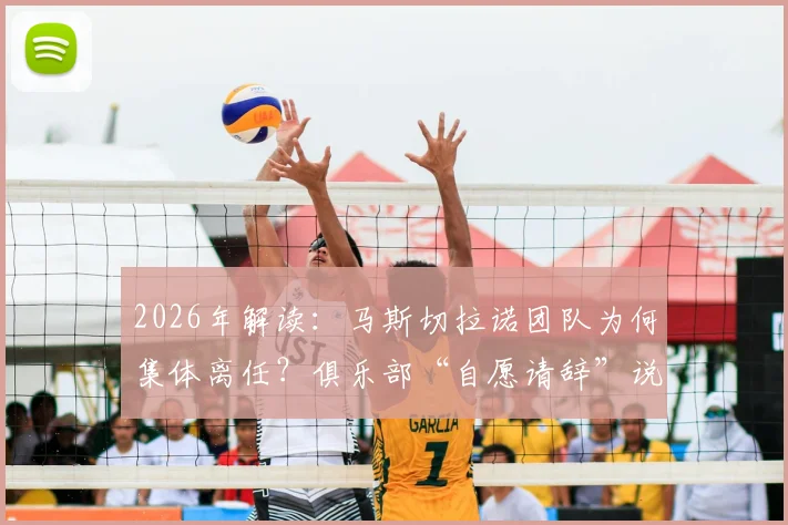 2026年解读：马斯切拉诺团队为何集体离任？俱乐部“自愿请辞”说法的背后原因