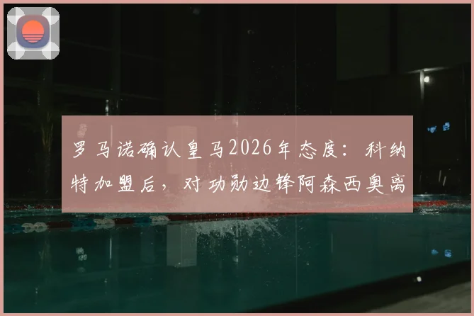 罗马诺确认皇马2026年态度：科纳特加盟后，对功勋边锋阿森西奥离队持开放立场，其未来去向深度分析