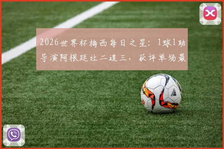 2026世界杯梅西每日之星:1球1助导演阿根廷让二追三,获评单场最佳球员,经典比赛回顾