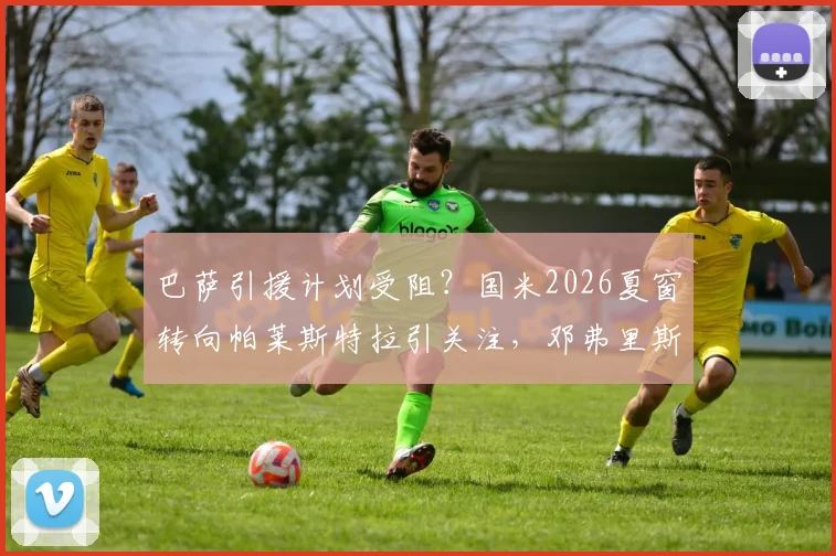 巴萨引援计划受阻？国米2026夏窗转向帕莱斯特拉引关注，邓弗里斯转会皇马影响几何