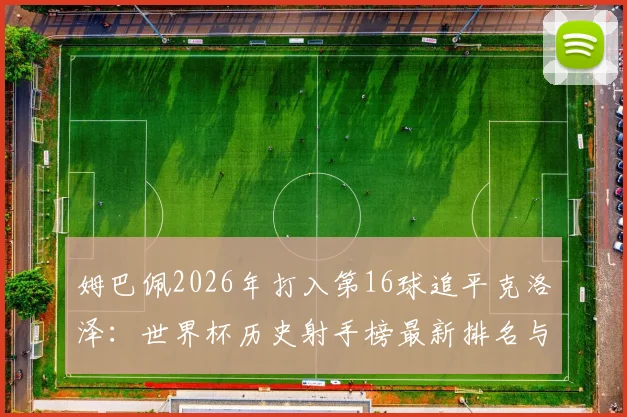姆巴佩2026年打入第16球追平克洛泽:世界杯历史射手榜最新排名与破纪录前景分析